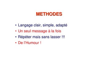 METHODESMETHODES
• Langage clair, simple, adapté
• Un seul message à la fois
• Répéter mais sans lasser !!!
• De l’Humour !
 