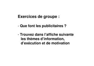 Exercices de groupe :
- Que font les publicitaires ?
- Trouvez dans l’affiche suivante
les thèmes d’information,
d’exécution et de motivation
 