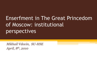 Enserfment in The Great Princedom of Moscow: institutional perspectives Mikhail Vdovin,  SU-HSE April, 8th, 2010 