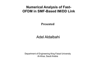 Presented
Adel Aldalbahi
Department of Engineering King Faisal University
Al-Ahsa, Saudi Arabia
Numerical Analysis of Fast-
OFDM in SMF-Based IM/DD Link
 