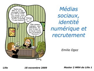 Médias
                             sociaux,
                             identité
                           numérique et
                           recrutement

                              Emilie Ogez




Lille   18 novembre 2009       Master 2 MRH de Lille 1
 