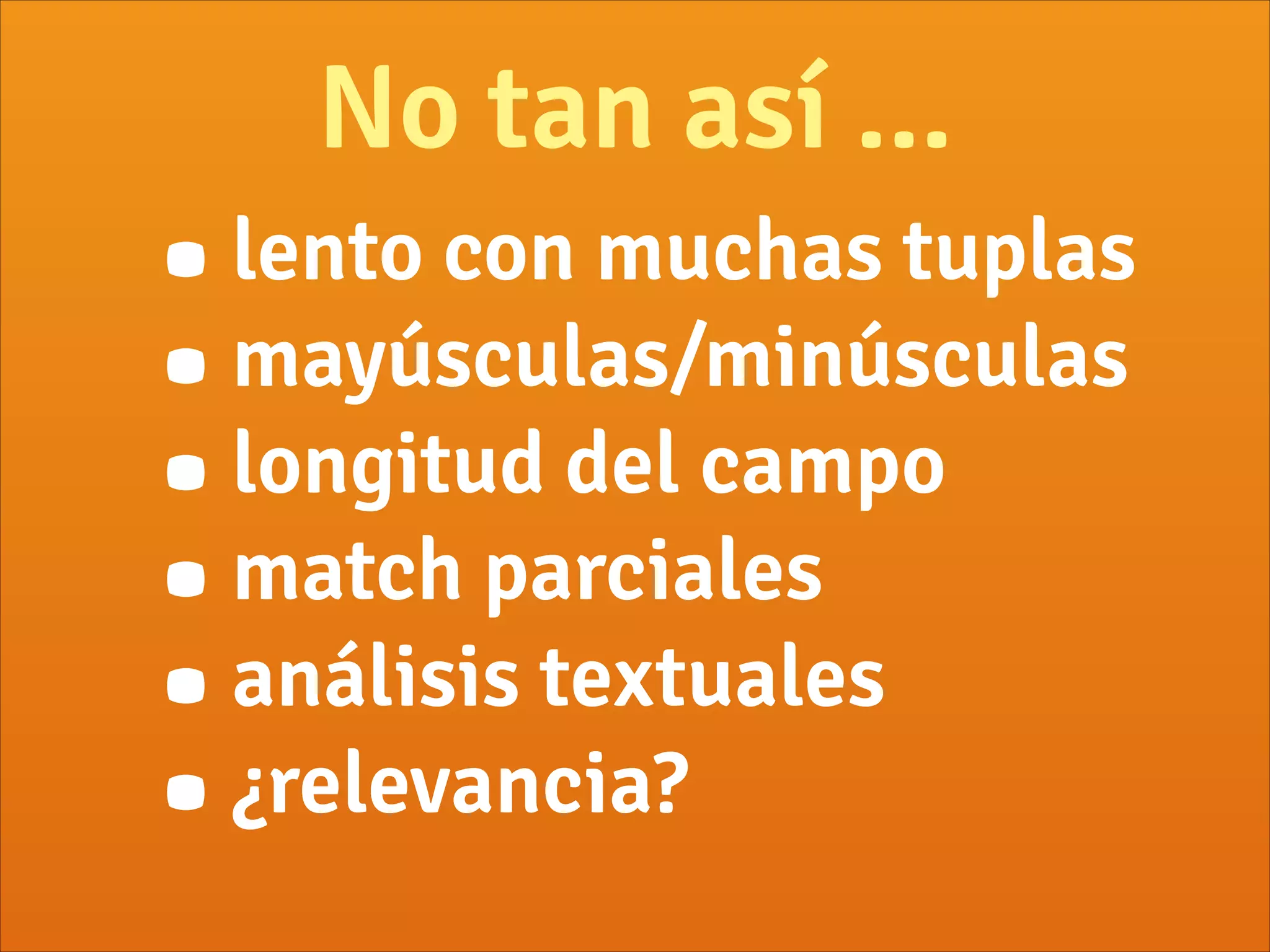 No tan así ...
•lento con muchas tuplas
•mayúsculas/minúsculas
•longitud del campo
•match parciales
•análisis textuales
•¿relevancia?
 