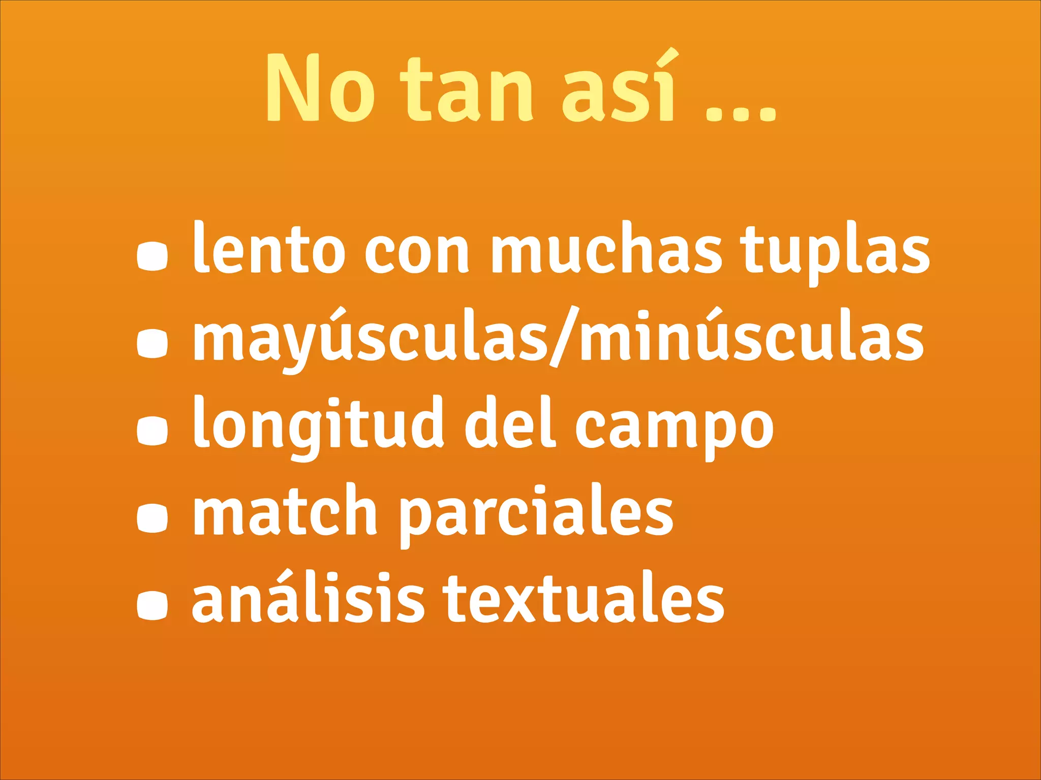 No tan así ...
•lento con muchas tuplas
•mayúsculas/minúsculas
•longitud del campo
•match parciales
•análisis textuales
 