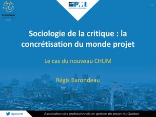 Sociologie	de	la	critique	:	la	
concrétisation	du	monde	projet
Le	cas	du	nouveau	CHUM	
Régis	Barondeau
1
 