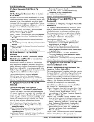 2011 SIOP Conference Chicago, Illinois
118 Society for Industrial and Organizational Psychology, Inc.
FridayPM
179. Panel Discussion: 1:30 PM–2:50 PM
Waldorf
I-O Psychology for Dummies: How to Explain
What We Do
This panel discussion examines the foundation of I-O psy-
chology’s professional identity. Panelists will address chal-
lenges that we, as I-O psychologists, have faced in suc-
cinctly and effectively describing our profession. A discus-
sion of solutions to this dilemma and ideas for a cohesive
description of our field will complete the session.
Brian Katz, Securities and Exchange Commission, Chair
Mark D. Mazurkiewicz, PDRI, Co-Chair
Samantha A. Ritchie, PDRI, Co-Chair
Irwin L. Goldstein, University System of Maryland, Panelist
Eric D. Heggestad, University of North Carolina-Charlotte,
Panelist
Elizabeth B. Kolmstetter, Director of National Intelligence,
Panelist
Paul M. Muchinsky, University of North Carolina-Greensboro,
Panelist
Douglas H. Reynolds, Development Dimensions International
(DDI), Panelist
Submitter: Diana Sanchez, Diana.Sanchez@pdri.com
180. Friday Seminars: 1:30 PM–4:30 PM
Williford A
Earn 3 CE credits for attending. Preregistration required.
The Relevance and Viability of Subconscious
Goals in the Workplace
This seminar will focus on the role of subconscious
goals in predicting workplace outcomes. Specifically, 2
leading scholars in the field of motivation will discuss
the relevance and viability of subconscious goals in the
field of I-O psychology, particularly the implications for
job performance and fairness in the workplace.
Gary P. Latham, University of Toronto, Presenter
Edwin A. Locke, University of Maryland, Presenter
Ozgun Bu Rodopman, Bogazici University, Coordinator
Submitter: Ozgun Rodopman, burcu.rodopman@boun.edu.tr
181. Symposium/Forum: 1:30 PM–2:50 PM
Williford C
Globalization of I-O: Some Current
(Troublesome?) Professional Practice Issues
As more I-Os practice overseas or with multinationals,
U.S.-trained practitioners must adapt their knowledge and
tools to non-U.S. situations. Panelists will discuss lessons
learned in global selection, assessment, leadership devel-
opment, and employee surveys, as well as how to best
serve the needs of clients and future practitioners.
Allen I. Kraut, Baruch College/Kraut Associates, Chair
Nancy T. Tippins, Valtera, Testing and Assessment in a
Global Environment
William C. Byham, Development Dimensions International,
Globalization of I-O: Experiences in Management
Assessment Centers
Mary Plunkett, Heineken, Elizabeth J. Weldon, China Europe
International Business School, Perspectives on
Leadership Development Globally
Jeffrey A. Jolton, Kenexa, Executing (and Surviving)
Engagement Surveys Around the Globe
Kyle Lundby, Valtera, Discussant
Submitter: Allen Kraut, allenkraut@aol.com
182. Symposium/Forum: 2:00 PM–2:50 PM
Continental B
Innovations in Mitigating Faking on Personality
Assessments
The impact of faking on personality inventories contin-
ues to be debated, and researchers have responded to
calls for innovations in techniques to mitigate faking.
This symposium presents novel approaches, including
warnings regarding moral suasion, comparison of key-
ing techniques, and new test delivery modes.
Tracy Kantrowitz, PreVisor, Chair
Angelica Uruena, Wilfrid Laurier University, Chet Robie,
Wilfrid Laurier University, Effects of Warnings and
Moral Suasion on the Big Five
Donald R. Scott, Development Dimensions International,
Evan F. Sinar, Development Dimensions International,
Empirically Keying Personality Scales to Reduce Faking
in Applied Settings
Tracy Kantrowitz, PreVisor, Chet Robie, Wilfrid Laurier
University, Estimates of Faking on Computer Adaptive
and Static Personality Assessments
Neil D. Christiansen, Central Michigan University, Discussant
Submitter: Tracy Kantrowitz, tkantrowitz@previsor.com
183. Symposium/Forum: 2:00 PM–2:50 PM
International Ballroom South
Telework and Organizational Outcomes: The
Impact on Various Stakeholders
This symposium presents 3 empirical studies that examine
the impact of telework within the workgroup. Results sup-
port that the teleworker him/herself, coworkers of tele-
workers, and teleworking subordinates of offsite managers
experience the impact of telework through various out-
comes (e.g., job satisfaction, workload, turnover intent)
and should be considered telework stakeholders.
Valerie J. Morganson, Old Dominion University, Co-Chair
Beth A. Heinen, ICF International, Co-Chair
Rebecca J. Thompson, Texas A&M University, Allison Cook,
Texas A&M University, Stephanie C. Payne, Texas A&M
University, Jaime B. Henning, Eastern Kentucky
University, Does “Why” Matter: Uncovering Reasons for
Telework and Their Effects
Tomika W. Greer, Texas A&M University, Stephanie C. Payne,
Texas A&M University, Ann H. Huffman, Northern Arizona
University, Jaime B. Henning, Eastern Kentucky University,
Jennifer L. Rasmussen, Texas A&M University, The Untold
Story: The Impact of Teleworking on Nonteleworkers
Valerie J. Morganson, Old Dominion University, Gene K.
Johnson, Dell, Kerry McLennan, Dell, Exploring the
Interaction of Manager Work Arrangement and
Telework Attitudes
Timothy Golden, Rensselaer Polytechnic Institute, Discussant
Submitter: Valerie Morganson, Vmorgans@odu.edu
 