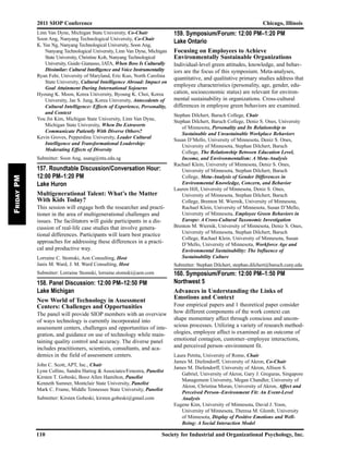 2011 SIOP Conference Chicago, Illinois
110 Society for Industrial and Organizational Psychology, Inc.
FridayPM
Linn Van Dyne, Michigan State University, Co-Chair
Soon Ang, Nanyang Technological University, Co-Chair
K. Yee Ng, Nanyang Technological University, Soon Ang,
Nanyang Technological University, Linn Van Dyne, Michigan
State University, Christine Koh, Nanyang Technological
University, Guido Gianasso, IATA, When Boss Is Culturally
Dissimilar: Cultural Intelligence and Voice Instrumentality
Ryan Fehr, University of Maryland, Eric Kuo, North Carolina
State University, Cultural Intelligence Abroad: Impact on
Goal Attainment During International Sojourns
Hyoung K. Moon, Korea University, Byoung K. Choi, Korea
University, Jae S. Jung, Korea University, Antecedents of
Cultural Intelligence: Effects of Experience, Personality,
and Context
You Jin Kim, Michigan State University, Linn Van Dyne,
Michigan State University, When Do Extraverts
Communicate Patiently With Diverse Others?
Kevin Groves, Pepperdine University, Leader Cultural
Intelligence and Transformational Leadership:
Moderating Effects of Diversity
Submitter: Soon Ang, asang@ntu.edu.sg
157. Roundtable Discussion/Conversation Hour:
12:00 PM–1:20 PM
Lake Huron
Multigenerational Talent: What’s the Matter
With Kids Today?
This session will engage both the researcher and practi-
tioner in the area of multigenerational challenges and
issues. The facilitators will guide participants in a dis-
cussion of real-life case studies that involve genera-
tional differences. Participants will learn best practice
approaches for addressing these differences in a practi-
cal and productive way.
Lorraine C. Stomski, Aon Consulting, Host
Janis M. Ward, J. M. Ward Consulting, Host
Submitter: Lorraine Stomski, lorraine.stomski@aon.com
158. Panel Discussion: 12:00 PM–12:50 PM
Lake Michigan
New World of Technology in Assessment
Centers: Challenges and Opportunities
The panel will provide SIOP members with an overview
of ways technology is currently incorporated into
assessment centers, challenges and opportunities of inte-
gration, and guidance on use of technology while main-
taining quality control and accuracy. The diverse panel
includes practitioners, scientists, consultants, and aca-
demics in the field of assessment centers.
John C. Scott, APT, Inc., Chair
Lynn Collins, Sandra Hartog & Associates/Fenestra, Panelist
Kirsten T. Gobeski, Booz Allen Hamilton, Panelist
Kenneth Sumner, Montclair State University, Panelist
Mark C. Frame, Middle Tennessee State University, Panelist
Submitter: Kirsten Gobeski, kirsten.gobeski@gmail.com
159. Symposium/Forum: 12:00 PM–1:20 PM
Lake Ontario
Focusing on Employees to Achieve
Environmentally Sustainable Organizations
Individual-level green attitudes, knowledge, and behav-
iors are the focus of this symposium. Meta-analyses,
quantitative, and qualitative primary studies address that
employee characteristics (personality, age, gender, edu-
cation, socioeconomic status) are relevant for environ-
mental sustainability in organizations. Cross-cultural
differences in employee green behaviors are examined.
Stephan Dilchert, Baruch College, Chair
Stephan Dilchert, Baruch College, Deniz S. Ones, University
of Minnesota, Personality and Its Relationship to
Sustainable and Unsustainable Workplace Behaviors
Susan D’Mello, University of Minnesota, Deniz S. Ones,
University of Minnesota, Stephan Dilchert, Baruch
College, The Relationship Between Education Level,
Income, and Environmentalism: A Meta-Analysis
Rachael Klein, University of Minnesota, Deniz S. Ones,
University of Minnesota, Stephan Dilchert, Baruch
College, Meta-Analysis of Gender Differences in
Environmental Knowledge, Concern, and Behavior
Lauren Hill, University of Minnesota, Deniz S. Ones,
University of Minnesota, Stephan Dilchert, Baruch
College, Brenton M. Wiernik, University of Minnesota,
Rachael Klein, University of Minnesota, Susan D’Mello,
University of Minnesota, Employee Green Behaviors in
Europe: A Cross-Cultural Taxonomic Investigation
Brenton M. Wiernik, University of Minnesota, Deniz S. Ones,
University of Minnesota, Stephan Dilchert, Baruch
College, Rachael Klein, University of Minnesota, Susan
D’Mello, University of Minnesota, Workforce Age and
Environmental Sustainability: The Influence of
Sustainability Culture
Submitter: Stephan Dilchert, stephan.dilchert@baruch.cuny.edu
160. Symposium/Forum: 12:00 PM–1:50 PM
Northwest 5
Advances in Understanding the Links of
Emotions and Context
Four empirical papers and 1 theoretical paper consider
how different components of the work context can
shape momentary affect through conscious and uncon-
scious processes. Utilizing a variety of research method-
ologies, employee affect is examined as an outcome of
emotional contagion, customer–employee interactions,
and perceived person–environment fit.
Laura Petitta, University of Rome, Chair
James M. Diefendorff, University of Akron, Co-Chair
James M. Diefendorff, University of Akron, Allison S.
Gabriel, University of Akron, Gary J. Greguras, Singapore
Management University, Megan Chandler, University of
Akron, Christina Moran, University of Akron, Affect and
Perceived Person–Environment Fit: An Event-Level
Analysis
Eugene Kim, University of Minnesota, David J. Yoon,
University of Minnesota, Theresa M. Glomb, University
of Minnesota, Display of Positive Emotions and Well-
Being: A Social Interaction Model
 