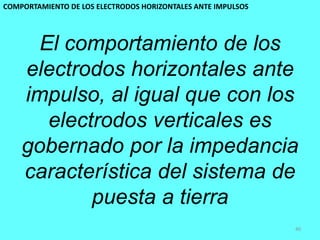COMPORTAMIENTO DE LOS ELECTRODOS HORIZONTALES ANTE IMPULSOS
40
El comportamiento de los
electrodos horizontales ante
impulso, al igual que con los
electrodos verticales es
gobernado por la impedancia
característica del sistema de
puesta a tierra
 