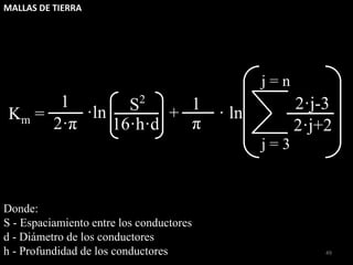 MALLAS DE TIERRA
49
Km =
2·π 16·h·d
S2
2·j+2
+ · ln
·ln 1
π
2·j-3
1
j = n
j = 3
Donde:
S - Espaciamiento entre los conductores
d - Diámetro de los conductores
h - Profundidad de los conductores
 