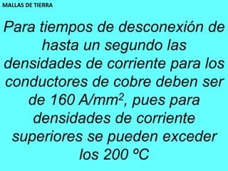 MALLAS DE TIERRA
55
Para tiempos de desconexión de
hasta un segundo las
densidades de corriente para los
conductores de cobre deben ser
de 160 A/mm2, pues para
densidades de corriente
superiores se pueden exceder
los 200 ºC
 