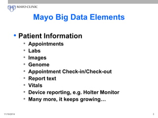 Mayo Big Data Elements
• Patient Information
• Appointments
• Labs
• Images
• Genome
• Appointment Check-in/Check-out
• Report text
• Vitals
• Device reporting, e.g. Holter Monitor
• Many more, it keeps growing…
11/16/2014 3
 