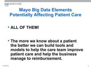Mayo Big Data Elements
Potentially Affecting Patient Care
• ALL OF THEM!
• The more we know about a patient
the better we can build tools and
models to help the care team improve
patient care and help the business
manage to reimbursement.
11/16/2014 4
 