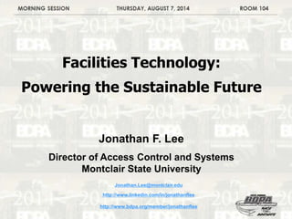Facilities Technology:
Powering the Sustainable Future
Jonathan F. Lee
Director of Access Control and Systems
Montclair State University
Jonathan.Lee@montclair.edu
http://www.linkedin.com/in/jonathanflee
http://www.bdpa.org/member/jonathanflee
 