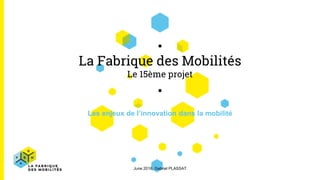 La Fabrique des Mobilités
Le 15ème projet
Les enjeux de l’innovation dans la mobilité
June 2016, Gabriel PLASSAT
 