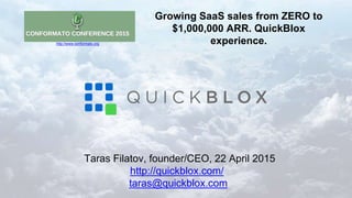 Taras Filatov, founder/CEO, 22 April 2015
http://quickblox.com/
taras@quickblox.com
Growing SaaS sales from ZERO to
$1,000,000 ARR. QuickBlox
experience.http://www.conformato.org
 