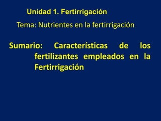 Unidad 1. Fertirrigación
Tema: Nutrientes en la fertirrigación.
Sumario: Características de los
fertilizantes empleados en la
Fertirrigación
 