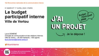 31 MARS ET 1er AVRIL 2022 • PARIS
15e Rencontres nationales de la communication interne
Le budget
participatif interne
Ville de Vertou
Laura DOMENÉ
Chargée de communication et des relations internes
Ville de Vertou – 26 000 habitants – 400 agents
laura.domene@mairie-vertou.fr
#cominterne
 