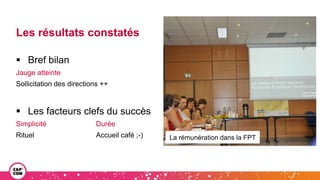 Les résultats constatés
 Bref bilan
Jauge atteinte
Sollicitation des directions ++
 Les facteurs clefs du succès
Simplicité Durée
Rituel Accueil café ;-) Le prélèvement à la source
La rémunération dans la FPT
 