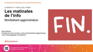 31 MARS ET 1er AVRIL 2022 • PARIS
15e Rencontres nationales de la communication interne
Les matinales
de l’info
Montbéliard agglomération
Mary Mackay
Chargée de communication, Pays de Montbéliard Agglomération
mary.mackay@agglo-montbeliard.fr
#cominterne
 