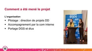 Comment a été mené le projet
L’organisation
 Pilotage : direction de projets DD
 Accompagnement par la com interne
 Portage DGS et élus
 