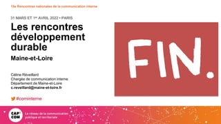 31 MARS ET 1er AVRIL 2022 • PARIS
15e Rencontres nationales de la communication interne
Les rencontres
développement
durable
Maine-et-Loire
Céline Réveillard
Chargée de communication interne
Département de Maine-et-Loire
c.reveillard@maine-et-loire.fr
#cominterne
 