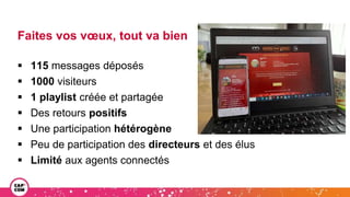 Faites vos vœux, tout va bien
 115 messages déposés
 1000 visiteurs
 1 playlist créée et partagée
 Des retours positifs
 Une participation hétérogène
 Peu de participation des directeurs et des élus
 Limité aux agents connectés
 