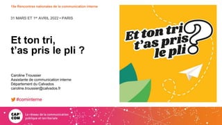 31 MARS ET 1er AVRIL 2022 • PARIS
15e Rencontres nationales de la communication interne
Et ton tri,
t’as pris le pli ?
Caroline Troussier
Assistante de communication interne
Département du Calvados
caroline.troussier@calvados.fr
#cominterne
 