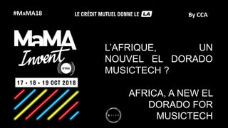 #MAMA18 By CCA
L’AFRIQUE, UN
NOUVEL EL DORADO
MUSICTECH ?
AFRICA, A NEW EL
DORADO FOR
MUSICTECH
 