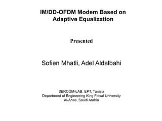 Presented
Sofien Mhatli, Adel Aldalbahi
SERCOM-LAB, EPT, Tunisia
Department of Engineering King Faisal University
Al-Ahsa, Saudi Arabia
IM/DD-OFDM Modem Based on
Adaptive Equalization
 