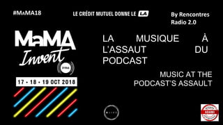 #MAMA18 By Rencontres
Radio 2.0
LA MUSIQUE À
L’ASSAUT DU
PODCAST
MUSIC AT THE
PODCAST’S ASSAULT
 