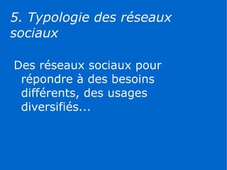 5. Typologie des réseaux
sociaux

Des réseaux sociaux pour
 répondre à des besoins
 différents, des usages
 diversifiés...
 