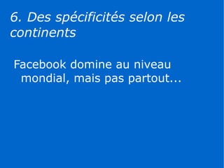 6. Des spécificités selon les
continents

Facebook domine au niveau
 mondial, mais pas partout...
 