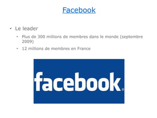 Facebook

✔
    Le leader
    ✔
        Plus de 300 millions de membres dans le monde (septembre
        2009)
    ✔
        12 millions de membres en France
 