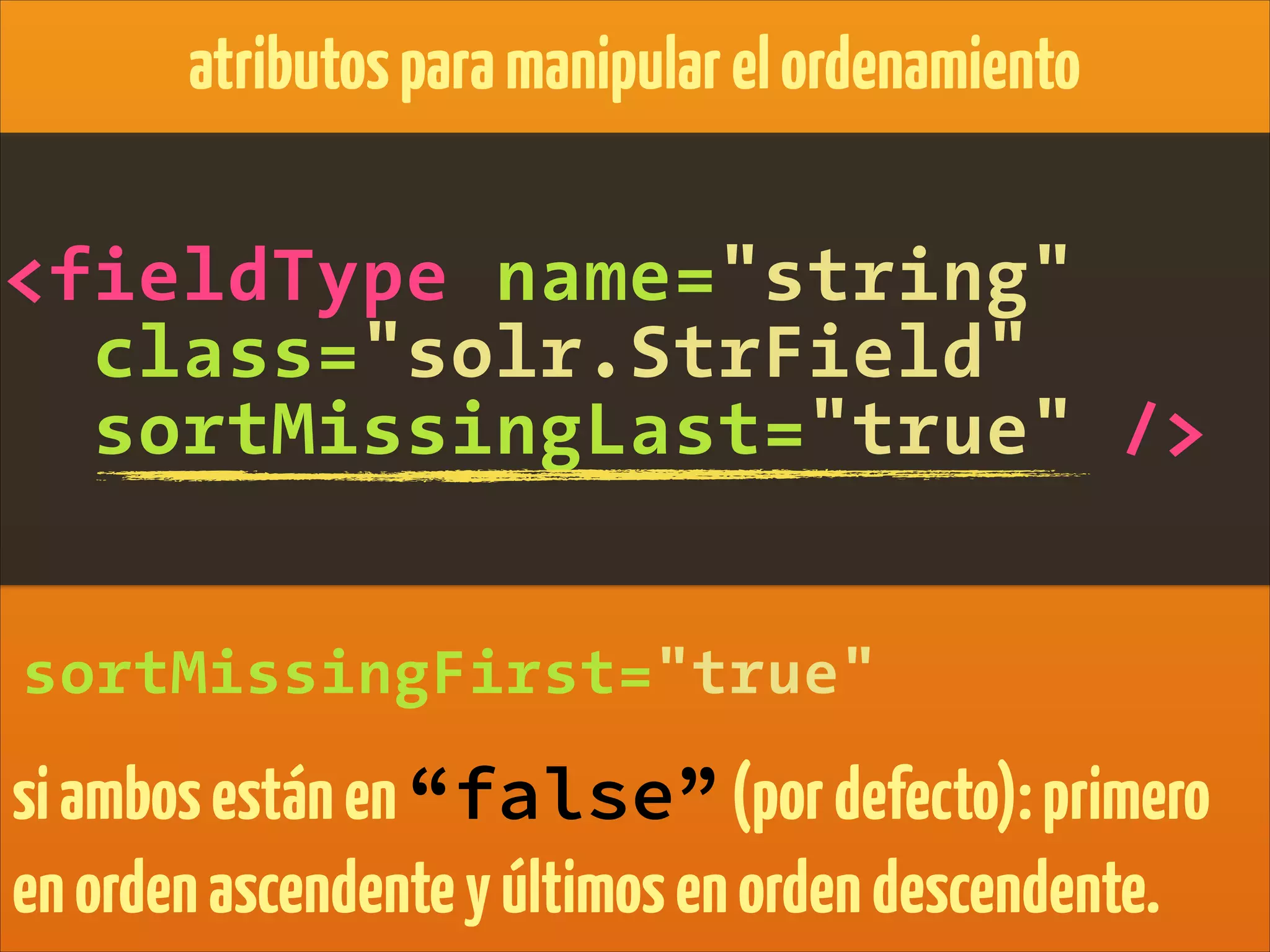 <fieldType name="string"
class="solr.StrField"
sortMissingLast="true" />
atributosparamanipularelordenamiento
sortMissingFirst="true"
siambosestánen“false”(pordefecto):primero
enordenascendenteyúltimosenordendescendente.
 
