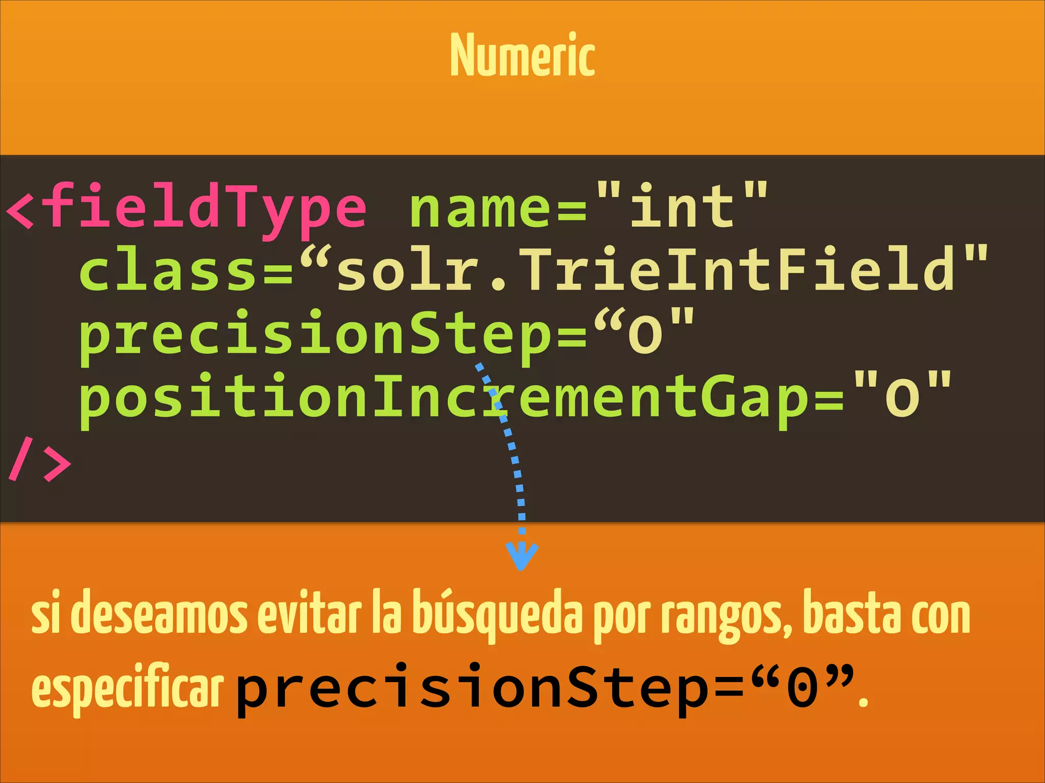 Numeric
<fieldType name="int"
class=“solr.TrieIntField"
precisionStep=“0"
positionIncrementGap="0"
/>
sideseamosevitarlabúsquedaporrangos,bastacon
especificarprecisionStep=“0”.
 