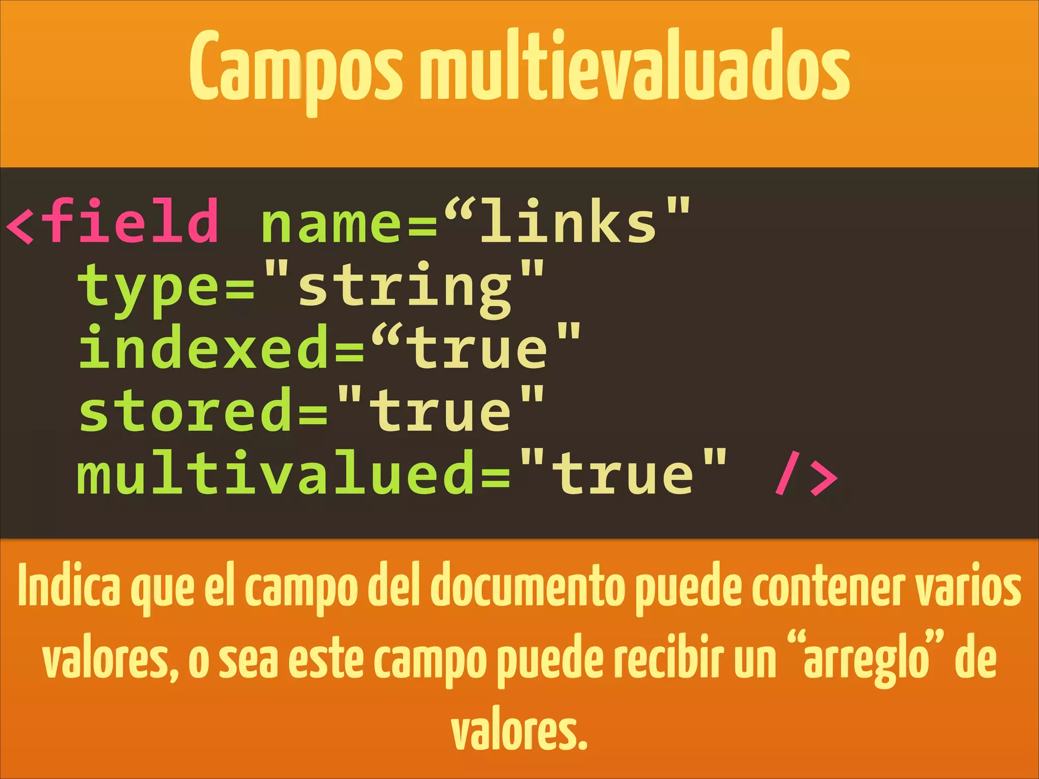 <field name=“links"
type="string"
indexed=“true"
stored="true"
multivalued="true" />
Camposmultievaluados
Indicaqueelcampodeldocumentopuedecontenervarios
valores,oseaestecampopuederecibirun“arreglo”de
valores.
 