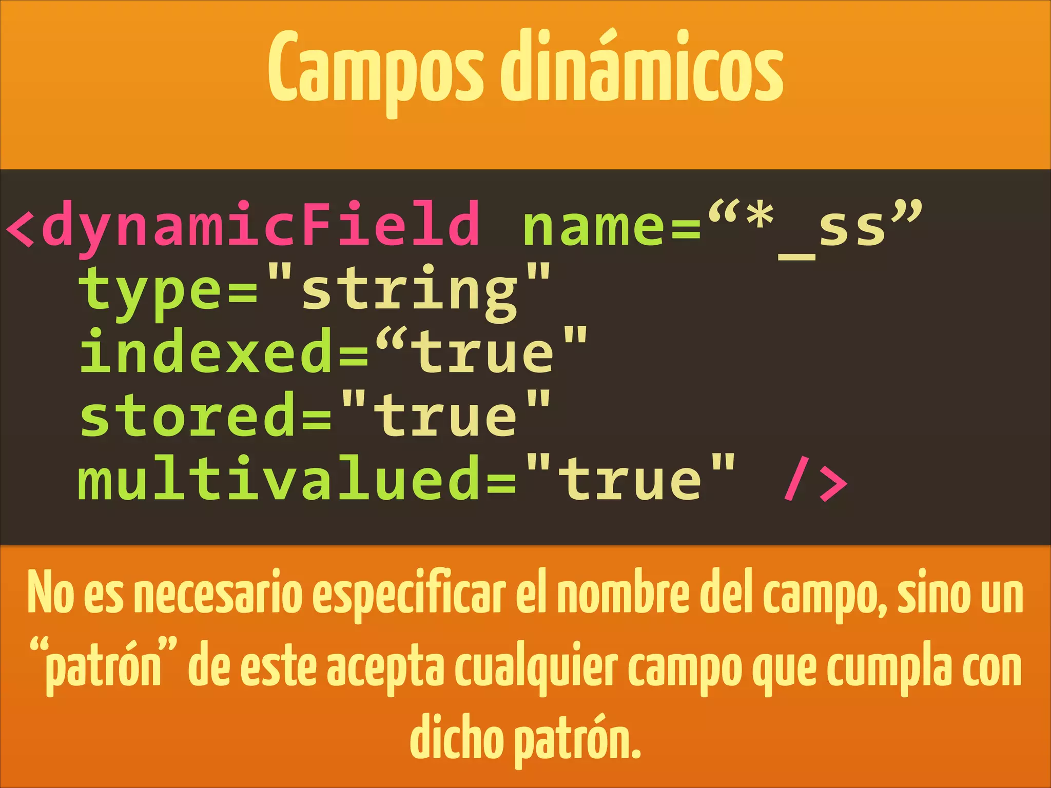 <dynamicField name=“*_ss”
type="string"
indexed=“true"
stored="true"
multivalued="true" />
Camposdinámicos
Noesnecesarioespecificarelnombredelcampo,sinoun
“patrón”deesteaceptacualquiercampoquecumplacon
dichopatrón.
 