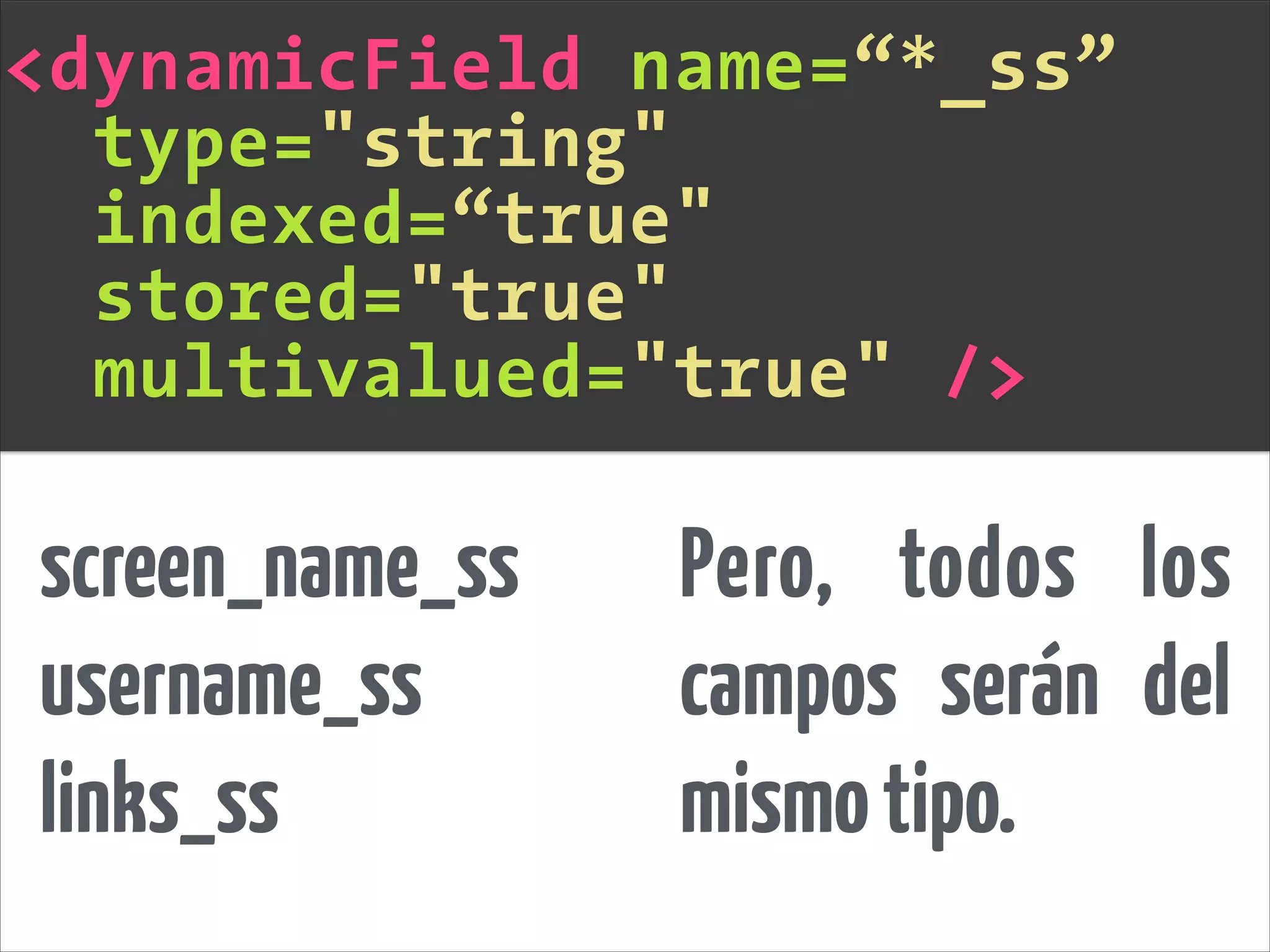 screen_name_ss
username_ss
links_ss
<dynamicField name=“*_ss”
type="string"
indexed=“true"
stored="true"
multivalued="true" />
Pero, todos los
campos serán del
mismotipo.
 
