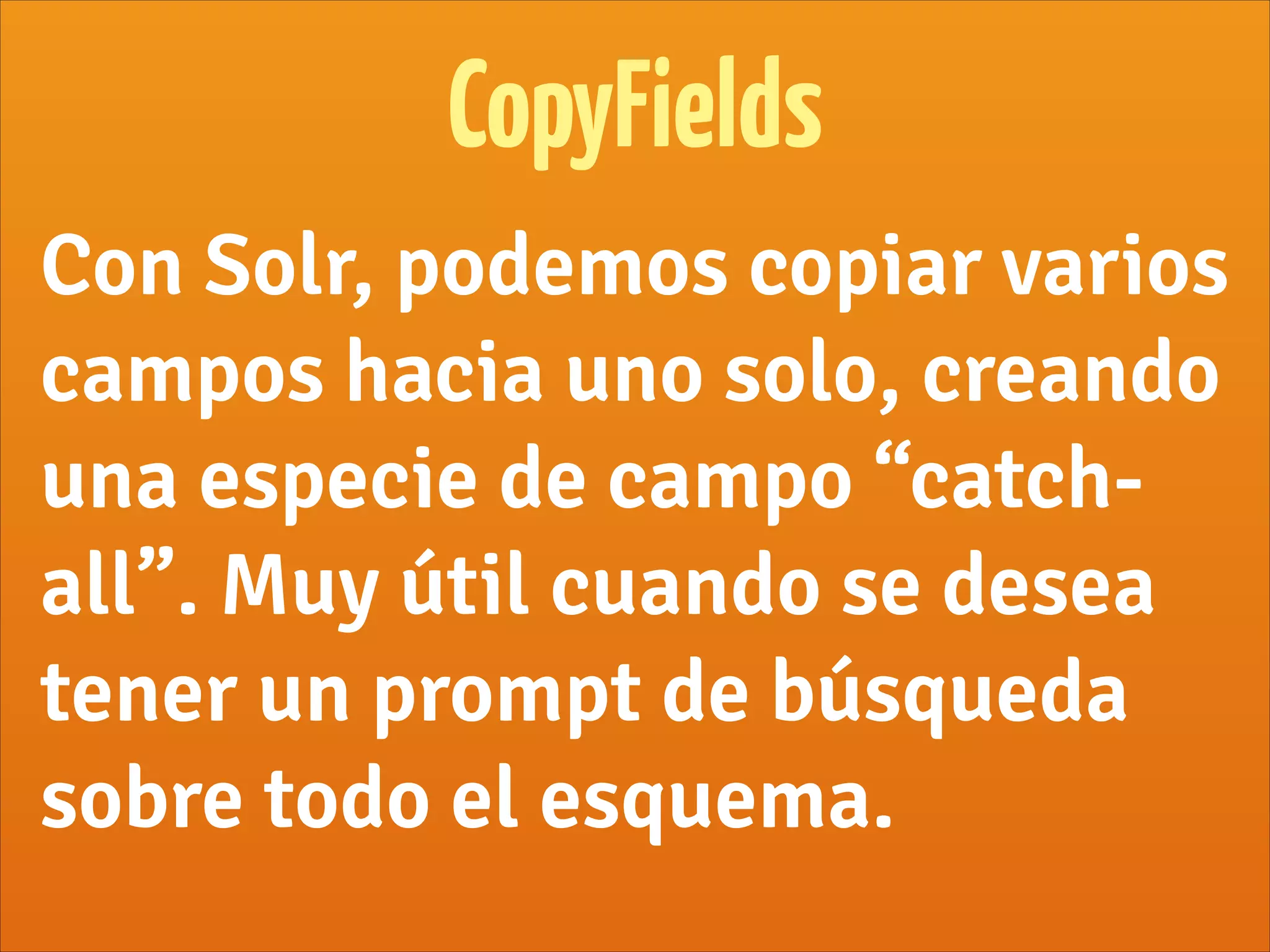 CopyFields
Con Solr, podemos copiar varios
campos hacia uno solo, creando
una especie de campo “catch-
all”. Muy útil cuando se desea
tener un prompt de búsqueda
sobre todo el esquema.
 
