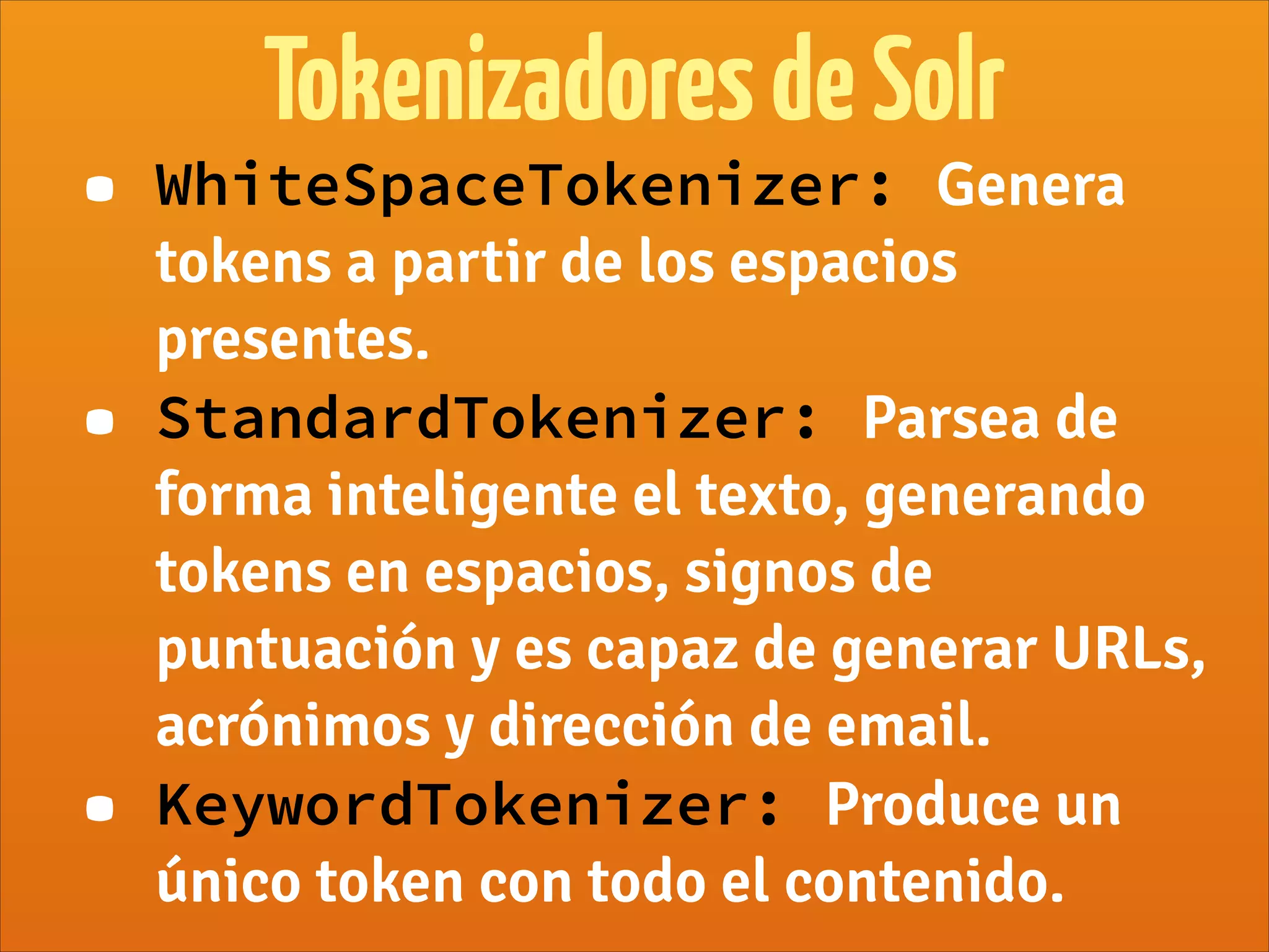 TokenizadoresdeSolr
• WhiteSpaceTokenizer: Genera
tokens a partir de los espacios
presentes.
• StandardTokenizer: Parsea de
forma inteligente el texto, generando
tokens en espacios, signos de
puntuación y es capaz de generar URLs,
acrónimos y dirección de email.
• KeywordTokenizer: Produce un
único token con todo el contenido.
 