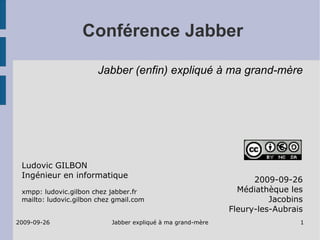 Conférence Jabber 2009-09-26 Médiathèque les Jacobins Fleury-les-Aubrais Ludovic GILBON Ingénieur en informatique xmpp: ludovic.gilbon chez jabber.fr mailto: ludovic.gilbon chez gmail.com Jabber (enfin) expliqué à ma grand-mère 