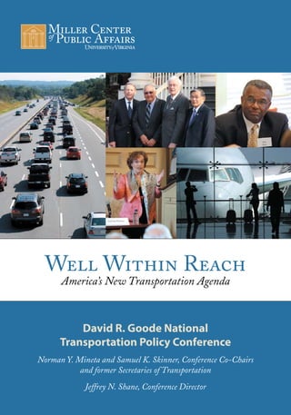 Well Within Reach
      America’s New Transportation Agenda



          David R. Goode National
      Transportation Policy Conference
Norman Y. Mineta and Samuel K. Skinner, Conference Co-Chairs
           and former Secretaries of Transportation
             Jeffrey N. Shane, Conference Director
 