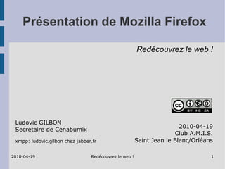 Présentation de Mozilla Firefox 2010-04-19 Club A.M.I.S. Saint Jean le Blanc/Orléans Ludovic GILBON Secrétaire de Cenabumix xmpp: ludovic.gilbon chez jabber.fr Redécouvrez le web ! 