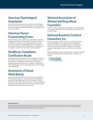 2010 Conference Program




American Psychological                                                                 National Association of
Association                                                                            Alcohol and Drug Abuse
Essential Learning is approved by the American Psychological
Association to sponsor continuing education for psychologists.                         Counselors
Essential Learning maintains responsibility for this program and                       NAADAC continuing education contact hours are available through
its content (#1693).                                                                   our cosponsor Essential Learning, a NAADAC Approved Education
                                                                                       Provider (#0484).

American Nurses
                                                                                       National Board for Certified
Credentialing Center
Essential Learning, LLC, is approved as a provider of continuing                       Counselors, Inc.
nursing education by the Arizona Nurses’ Association, which is                         Essential Learning is an NBCC Approved Continuing Education
accredited as an approver of continuing education in nursing                           Provider (ACEPTM) and a co-sponsor of this event/program.
by the American Nurses’ Credentialing Center’s Commission on                           Essential Learning may award NBCC approved clock hours for
Accreditation. AzNA and ANCC Commission on Accreditation do                            events or programs that meet NBCC requirements. The ACEP
not approve or endorse any commercial products displayed.                              maintains responsibility for the content of this event. (Provider
                                                                                       #6110)

Healthcare Compliance                                                                  Continuing Education credit is provided in part through the National
                                                                                       Council’s partnership with Essential Learning, an approved CE
Certification Board                                                                    provider.

This program has been approved for 25.8 Compliance Certification
Board (CCB) Continuing Education Units in compliance training
and education and auditing and monitoring for compliance.
Granting of prior approval in no way constitutes endorsement by
CCB of the program content or the program sponsor. CCB program
code # NCCBH-003.


Association of Social
Work Boards
Essential Learning (provider #1103) is approved as a provider for
continuing education by the Association of Social Work Boards
(www.aswb.org). ASWB Approval Period: November 9, 2008 to
November 9, 2011. Social workers will receive continuing education
clock hours for participating in this course. Course target audience:
Intermediate and advanced level social workers.




GRIEVANCE POLICY
should any registrant be dissatisfied with the quality of the continuing education program during the 40th national council conference, a request in writing must
be submitted to national council for community Behavioral healthcare within five days of the conclusion of the conference to receive a full refund of registration
fees. email request to conference@thenationalcouncil.org or fax to 202.684.7472.




www.TheNationalCouncil.org/Conference · 202.684.7457                                                                                                                 15
 