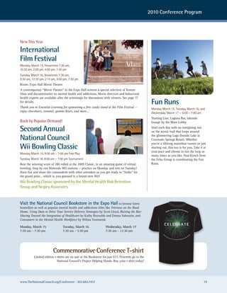 2010 Conference Program




New This Year

International
Film Festival
Monday, March 15, showtimes 7:30 am,
10:30 am, 2:00 pm, 4:00 pm, 7:30 pm
Tuesday, March 16, showtimes 7:30 am,
9:30 am, 12:30 pm, 2:15 pm, 4:00 pm, 7:30 pm
Room: Expo Hall Movie Theater
A contemporary “Movie Theater” in the Expo Hall screens a special selection of feature
films and documentaries on mental health and addictions. Movie directors and behavioral
health experts are available after the screenings for discussions with viewers. See page ??
for details.                                                                                                  Fun Runs
Thank you to Essential Learning for sponsoring a free candy stand at the Film Festival —
                                                                                                              Monday, March 15; Tuesday, March 16; and
enjoy chocolates, caramel, gummi bears, and more…
                                                                                                              wednesday, March 17 — 6:00 – 7:00 am
                                                                                                              Starting Line: Laguna Bar, lakeside
Back by Popular Demand!                                                                                       lounge by the Main Lobby

Second Annual                                                                                                 Start each day with an energizing run
                                                                                                              on the scenic trail that loops around

National Council                                                                                              the glimmering Lago Dorado Lake at
                                                                                                              Coronado Springs Resort. Whether

Wii Bowling Classic
                                                                                                              you’re a lifelong marathon runner or just
                                                                                                              starting out, this run is for you. Take it at
                                                                                                              your pace and choose to run the loop as
Monday, March 15, 8:00 am – 7:00 pm Free Play
                                                                                                              many times as you like. Paul Kirsch from
Tuesday, March 16, 8:00 am – 7:00 pm Tournament                                                               the Echo Group is coordinating the Fun
Beat the winning score of 280 rolled at the 2009 Classic, in an amazing game of virtual                       Runs.
bowling. Stop by our Nintendo Wii stations — practice on Monday and win on Tuesday!
Have fun and share the camaraderie with other attendees as you get ready to “Strike” for
the grand prize… which is, you guessed it, a brand-new Wii!
Wii Bowling Classic sponsored by the Mental Health Risk Retention
Group and Negley Associates


Visit the National Council Bookstore in the Expo Hall to browse latest
bestsellers as well as popular mental health and addictions titles like Veterans on the Road
                                                                                                                                                 nnual Conferen
                                                                                                                                            th A
Home, Using Data to Drive Your Service Delivery Strategies by Scott Lloyd, Raising the Bar:                                       40                            ce

Moving Toward the Integration of Healthcare by Kathy Reynolds and Donna Sabourin, and
Consumers in the Mental Health Workforce by Wilma Townsend.
                                                                                                                        C E LE B R AT E
Monday, March 15                Tuesday, March 16                 Wednesday, March 17
                                                                          WALT DISNEY WORLD, FLORIDA, 2010



7:30 am – 7:30 pm               7:30 am – 5:30 pm                 7:30 am – 12:30 pm
                                                                                                                       Na                                                                                    e
                                                                                                                            tio                                                                         ar
                                                                                                                                  na                                                               hc
                                                                                                                                       lC                                                    alt
                                                                                                                                            oun                                         He
                                                                                                                                                  cil fo                          ral
                                                                                                                                                           r Commu nity Behavio




                         Commemorative Conference T-shirt
          Limited edition t-shirts are on sale at the Bookstore for just $15. Proceeds go to the
                            National Council’s Project Helping Hands. Buy your t-shirt today!




www.TheNationalCouncil.org/Conference · 202.684.7457                                                                                                                                                             19
 