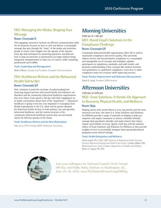 2010 Conference Program




FD3: Managing the Media, Shaping Your                                    Morning Universities
Message                                                                  9:00 am to 1:00 pm
Room: Coronado D
                                                                         HD1: David Lloyd’s Solutions to the
This engaging, interactive institute on effective communication skills
for all situations focuses on how to craft and deliver a meaningful      Compliance Challenge
message that gets through the “noise” of the media and motivates         Room: Coronado E/F
people to action. Gain insights into the agenda of the reporter,
                                                                         Community behavioral health organizations often fail to achieve
learn tips and techniques for answering questions, and discover
                                                                         sustainable compliance and service quality. This university
how to keep an interview or presentation on target without being
                                                                         reduces service and documentation compliance to a meaningful
misquoted, misrepresented or taken out of context, while remaining
                                                                         and manageable set of concepts and strategies; updates
professional and credible.
                                                                         participants on regulations, standards, and audit results; and
Track: Leadership and Management                                         promotes understanding of key concepts like medical necessity
Nellie O’Brien, Founder and President, compelle! communications          and quantitative vs. qualitative compliance. Learn how to make
                                                                         compliance easier for everyone while improving services.
FD4: Healthcare Reform and the Behavioral                                Track: Practice Improvement and Outcomes Measurement
Health Safety Net                                                        David R. Lloyd, President, MTM services

Room: Coronado S/T
Dale continues to push the envelope of understanding how                 Afternoon Universities
financing impacts persons with mental health and substance use           2:00 pm to 6:00 pm
disorders and the community behavioral healthcare organizations
that serve them. Come spend a full day with Dale engaging in an          HD2: Team Solutions: A Hands-On Approach
in-depth conversation about three of his “hypotheses” — behavioral
healthcare is going to become very important to managing Total
                                                                         to Recovery, Physical Health, and Wellness
Health Expenditures in the U.S.; there will be greater demand            Room: Baja
for behavioral health services in both primary care and specialty        Helping clients with mental illness is your top priority and the more
behavioral healthcare; and the current structure of the                  resources you have, the easier it is. Team Solutions and Solutions
community behavioral healthcare system does not necessarily              for Wellness provide a range of materials in helping to help you
match the delivery systems of the future.                                empower and inspire consumers to choose a healthier lifestyle,
Track: Healthcare Reform and the New Marketplace                         manage their psychiatric disorder, and make choices that reduce
                                                                         relapse and facilitate recovery. Spend a half day with the authors/
Dale Jarvis, cPa, Principal, McPP healthcare consulting                  editors of Team Solutions and Solutions for Wellness as they provide
                                                                         insights on how to successfully integrate these psychoeducational
                                                                         programs across clinical settings.
                                                                         Track: Health Integration and Wellness
                                                                         Faren Levell, Ms, Lcsw, LMFT, Director of Behavioral health services,
                                                                         services Memorial hospital and health care center; Cynthia Miller, rnc,
                                                                         registered nurse, state of Idaho, Department of health and welfare;
                                                                         Karen C. Tugrul, rn, Bsn




                                               Join your colleagues for National Council’s Sixth Annual
                                               Hill Day and Public Policy institute in Washington, DC,
                                               June 29-30, 2010. www.TheNationalCouncil.org/HillDay.




www.TheNationalCouncil.org/Conference · 202.684.7457                                                                                          23
 