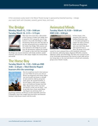 2010 Conference Program




a free concession candy stand in the Movie Theater lounge is sponsored by essential Learning — indulge
your sweet tooth with chocolate, caramel, gummi bears, and more!



The Bridge                                                              Animated Minds
Monday, March 15, 7:30 – 9:00 am                                        Tuesday, March 16, 9:30 – 10:00 am
Tuesday, March 16, 2:15 – 3:15 pm                                       AND 3:30 – 4:00 pm
                        There have been more than 1,200 suicides                                                 In Nova Scotia, a free
                        at San Francisco’s Golden Gate Bridge since                                              animation film camp for
                        it opened in 1937, among the most of any                                                 budding filmmakers, ages
                        location in the world. The Bridge is a 2006                                              12–18, asked participants to
                        documentary film by Eric Steel that takes an                                             explore the topics of mental
                        up close and personal look at suicides from                                              health and mental illness
                        the Golden Gate Bridge. With cameras and                                                 and create short films about
                        crew stationed on the bridge for an entire                                               what mattered most to
                        year, the documentary captures live footage                                              them. The group of 20 youth
                        of 23 people as they took their final plunge.   created five short animated films on life transitions, awareness
The Bridge also features interviews with family members, suicide        and education, addressing stigma, diagnosis difficulties, isolation,
witnesses, and survivors to offer unique insights into mental illness   addictions, family and relationships. The films were screened as part
and suicide.                                                            of the ViewFinders International Film Festival in April 2009 and are
                                                                        now being taken on the road and shown to schools and community

The Horse Boy
                                                                        groups across Atlantic Canada.


Tuesday, March 16, 7:30 – 9:00 am AND
4:00 – 5:30 pm — Meet Director Rupert
Issacson after the screenings
                        How far would you travel to heal someone
                        you love? When his seven-year-old son
                        Rowan was diagnosed with autism, Rupert
                        was torn by grief and shame, as though
                        he had cursed his child by giving him
                        faulty genes. He watched horrified, as
                        his son began to drift away to another
                        place and traditional therapies had little
                        effect. Rupert had to find a way back
                        into Rowan’s world, into his mind — and
                        he got help from a horse named Betsy.
                        Join Rupert, his wife Kristy Neff — a
psychology professor, and Rowan on their impossible adventure
in Mongolia, where they sought help from horses and shamanic
healing to help Rowan connect with the world.




www.TheNationalCouncil.org/Conference · 202.684.7457                                                                                      25
 