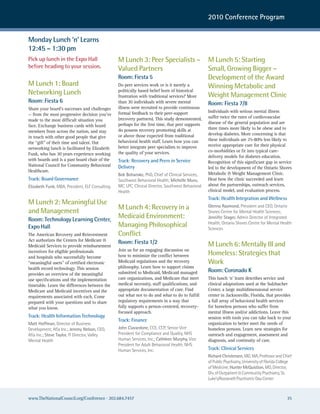 2010 Conference Program


Monday Lunch ‘n’ Learns
12:45 – 1:30 pm
Pick up lunch in the Expo Hall                   M Lunch 3: Peer Specialists –                      M Lunch 5: Starting
before heading to your session.                  Valued Partners                                    Small, Growing Bigger –
                                                 Room: Fiesta 5                                     Development of the Award
M Lunch 1: Board                                 Do peer services work or is it merely a            Winning Metabolic and
Networking Lunch                                 politically based belief born of historical
                                                 frustration with traditional services? More        Weight Management Clinic
Room: Fiesta 6                                   than 30 individuals with severe mental             Room: Fiesta 7/8
Share your board’s successes and challenges      illness were recruited to provide continuous
                                                 formal feedback to their peer-support              Individuals with serious mental illness
— from the most progressive decision you’ve
                                                 (recovery partners). This study demonstrated,      suffer twice the rates of cardiovascular
made to the most difficult situation you
                                                 perhaps for the first time, that peer supports     disease of the general population and are
face. Exchange business cards with board
                                                 do possess recovery promoting skills at            three times more likely to be obese and to
members from across the nation, and stay
                                                 or above those expected from traditional           develop diabetes. More concerning is that
in touch with other good people that give
                                                 behavioral health staff. Learn how you can         these individuals are 25-80% less likely to
the “gift” of their time and talent. Out
                                                 better integrate peer specialists to improve       receive appropriate care for their physical
networking lunch is facilitated by Elizabeth
                                                 the quality of your services.                      co-morbidities or fit into typical care-
Funk, who has 30 years experience working
                                                                                                    delivery models for diabetes education.
with boards and is a past board chair of the     Track: Recovery and Peers in Service               Recognition of this significant gap in service
National Council for Community Behavioral        Delivery                                           led to the development of the Ontario Shores
Healthcare.
                                                 Bob Bohanske, PhD, chief of clinical services,     Metabolic & Weight Management Clinic.
Track: Board Governance                          southwest Behavioral health; Michelle Muro,        Hear how the clinic succeeded and learn
Elizabeth Funk, MBa, President, eLF consulting   Mc, LPc, clinical Director, southwest Behavioral   about the partnerships, outreach services,
                                                 health                                             clinical model, and evaluation process.
                                                                                                    Track: Health Integration and Wellness
M Lunch 2: Meaningful Use
                                       M Lunch 4: Recovery in a                                     Glenna Raymond, President and ceo, ontario
and Management                                                                                      shores centre for Mental health sciences;
Room: Technology Learning Center,
                                       Medicaid Environment:                                        Jennifer Stager, admin Director of Integrated

Expo Hall                              Managing Philosophical                                       health, ontario shores centre for Mental health
                                                                                                    sciences
The American Recovery and Reinvestment Conflict
Act authorizes the Centers for Medicare &        Room: Fiesta 1/2
Medicaid Services to provide reimbursement                                                          M Lunch 6: Mentally Ill and
                                                 Join us for an engaging discussion on
incentives for eligible professionals
and hospitals who successfully become            how to minimize the conflict between               Homeless: Strategies that
“meaningful users” of certified electronic       Medicaid regulations and the recovery              Work
health record technology. This session           philosophy. Learn how to support claims
                                                 submitted to Medicaid, Medicaid managed            Room: Coronado K
provides an overview of the meaningful
use specifications and the implementation        care organizations, and Medicare that meet         This lunch ‘n’ learn describes service and
timetable. Learn the differences between the     medical necessity, staff qualifications, and       clinical adaptations used at the Sulzbacher
Medicare and Medicaid incentives and the         appropriate documentation of care. Find            Center, a large multidimensional service
requirements associated with each. Come          out what not to do and what to do to fulfill       center in Jacksonville, Florida, that provides
prepared with your questions and to share        regulatory requirements in a way that              a full array of behavioral health services
what you know.                                   fully supports a person-centered, recovery-        for homeless persons who suffer from
                                                 focused approach.                                  mental illness and/or addictions. Leave this
Track: Health Information Technology                                                                session with tools you can take back to your
                                                 Track: Finance
Matt Hoffman, Director of Business                                                                  organization to better meet the needs of
Development, afia Inc.; Jeremy Nelson, ceo,      John Ciavardone, cce, ccP, senior Vice             homeless persons. Learn new strategies for
afia Inc.; Steve Taylor, IT Director, Valley     President for compliance and Quality, nhs          outreach and engagement, assessment and
Mental health                                    human services, Inc.; Cathleen Murphy, Vice        diagnosis, and continuity of care.
                                                 President for adult Behavioral health, nhs
                                                 human services, Inc.                               Track: Clinical Services
                                                                                                    Richard Christensen, MD, Ma, Professor and chief
                                                                                                    of Public Psychiatry, university of Florida college
                                                                                                    of Medicine; Hunter McQuistion, MD, Director,
                                                                                                    Div. of outpatient & community Psychiatry, st.
                                                                                                    Luke’s/roosevelt Psychiatric Day center



www.TheNationalCouncil.org/Conference · 202.684.7457                                                                                                35
 