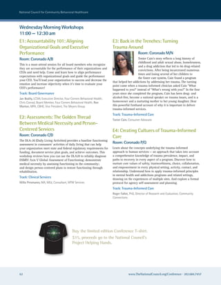 national council for community Behavioral healthcare



Wednesday Morning Workshops
11:00 — 12:30 am
E1: Accountability 101: Aligning                                                                                                                      E3: Back in the Trenches: Turning
Organizational Goals and Executive                                                                                                                    Trauma Around
Performance                                                                                                                                                               Room: Coronado M/N
Room: Coronado A/B                                                                                                                                                         Tonier Cain’s story reflects a long history of
                                                                                                                                                                           childhood and adult sexual abuse, homelessness,
This is a must-attend session for all board members who recognize
                                                                                                                                                                           and a drug addiction that led to 66 drug-related
they are accountable for the performance of their organizations and
                                                                                                                                                                           convictions. After being incarcerated numerous
CEOs and need help. Come and learn how to align performance
                                                                                                                                                                           times and losing several of her children to
expectations with organizational goals and guide the performance
                                                                                                                                                                           the foster care system, Cain found a program
your CEO. You’ll lead your organization to success and decrease the
                                                                                                                                                      that helped her addictions by addressing her trauma. The turning
emotion and increase objectivity when it’s time to evaluate your
                                                                                                                                                      point came when a trauma-informed clinician asked Cain “What
CEO’s performance!
                                                                                                                                                      happened to you?’ instead of “What’s wrong with you?” In the four
Track: Board Governance                                                                                                                               years since she completed the program, Cain has been drug- and
Jan Bodily, Lcsw, executive Director, Four corners Behavioral health;                                                                                 alcohol-free, become a national speaker on trauma issues, and is a
chris conrad, Board Member, Four corners Behavioral health; Ron                                                                                       homeowner and a nurturing mother to her young daughter. Hear
Morton, MPa, cBhe, Vice President, The Meyers Group                                                                                                   this powerful firsthand account of why it is important to deliver
                                                                                                                                                      trauma-informed services.
                                                                                                                                                      Track: Trauma-Informed Care
E2: Assessments: The Golden Thread                                                                                                                    Tonier Cain, consumer advocate
Between Medical Necessity and Person-
Centered Services                                                                                                                                     E4: Creating Cultures of Trauma-Informed
Room: Coronado C/D                                                                                                                                    Care
The DLA-20 (Daily Living Activities) provides a baseline functioning
assessment in consumers’ activities of daily living that can help
                                                                                                                                                      Room: Coronado P/Q
your organization meet state and federal regulatory requirements for                                                                                  Learn about the concepts underlying the trauma-informed
funding, document service plan goals, and achieve outcomes. This                                                                                      approach to human services — an approach that takes into account
workshop reviews how you can use the DLA20 to reliably diagnose                                                                                       a comprehensive knowledge of trauma prevalence, impact, and
DSMIV Axis V Global Assessment of Functioning; demonstrate                                                                                            paths to recovery in every aspect of a program. Discover how to
medical necessity by assessing functioning in the community;                                                                                          nurture core values of safety, trustworthiness, choice, collaboration,
and design person-centered plans to restore functioning through                                                                                       and empowerment in every physical setting, activity, contact, and
rehabilitation.                                                                                                                                       relationship. Understand how to apply trauma-informed principles
                                                                                                                                                      in mental health and addictions programs and related settings,
Track: Clinical Services                                                                                                                              drawing on the experiences of multiple sites. And explore a formal
Willa Presmanes, Ma, Med, consultant, MTM services                                                                                                    protocol for agency self-assessment and planning.
                                                                                                                                                      Track: Trauma-Informed Care
                                                                                                                                                      Roger Fallot, PhD, Director of research and evaluation, community
                                                                                                                                                      connections




                                                               nnual Conferen
                                                          th A                ce
                                                40




  WALT DISNEY WORLD, FLORIDA, 2010
                                      C E LE B R AT E
                                                                                                                               Buy the limited edition Conference T-shirt.
                                     Na
                                          tio
                                                na
                                                     lC
                                                          oun
                                                                                                ral
                                                                                                      He
                                                                                                           alt
                                                                                                                 hc
                                                                                                                      ar
                                                                                                                           e   $15, proceeds go to the National Council’s
                                                                                                                               Project Helping Hands.
                                                                cil fo
                                                                         r Commu nity Behavio




62                                                                                                                                                                www.TheNationalCouncil.org/Conference · 202.684.7457
 