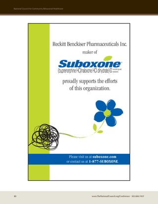 national council for community Behavioral healthcare




                                        Reckitt Benckiser Pharmaceuticals Inc.
                                                                     maker of

                                              Suboxone                                                      ®




                                                   proudly supports the efforts
                                              B e c a u s e Tr e a t m e n t Tr a n s f o r m s L i v e s

                                                      of this organization.




                                                         Please visit us at suboxone.com
                                                       or contact us at 1-877-SUBOXONE.




80                                                                            www.TheNationalCouncil.org/Conference · 202.684.7457
 