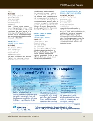 2010 Conference Program


APSE                                          groups to design and deliver services            Askesis Development Group, Inc.
                                              and solutions to meet today’s healthcare
Booth 639                                                                                      naTIonaL councIL aFFILIaTe MeMBer
                                              challenges. Tailored to address the needs
451 hungerford Dr., suite 700                 and challenges unique to each population,        Booths 401, 403, 405
rockville, MD 20850                           our services include disease management          100 chatham center, suite 300
Phone: 301-279-0060                           and care coordination, clinical quality and      Pittsburgh, Pa 15219
Fax: 301-251-3762                             utilization review, and behavioral health. By    Phone: 412-803-2070
e-mail: jenny@apse.org                        connecting all the players in the healthcare     Fax: 412-803-2099
www.apse.org                                  equation - participants, practitioners and       e-mail: info@askesis.com
APSE is a growing national non-profit         payors — APS delivers person-centered,           www.askesis.com
membership organization, founded in 1988      provider supportive services that optimize       Askesis Development Group, Inc. is
as the Association for Persons in Supported   expenditures and improve health.                 a leader in software solutions for the
Employment, now known as APSE. APSE                                                            behavioral health, addictions treatment, and
is the only national organization with an     Arizona Council of Human                         social services markets. Our application,
exclusive focus on integrated employment                                                       PsychConsult Provider®, completely
and career advancement opportunities for
                                              Service Providers
                                                                                               integrates organizations’ administrative
individuals with disabilities.                naTIonaL councIL MeMBer
                                                                                               tasks, clinical workflows and revenue cycle.
                                              Booth 704                                        PsychConsult’s EMR is designed to fully
APS Healthcare                                2100 n. central ave. #225                        accommodate inpatient, residential, and
naTIonaL councIL MeMBer                       Phoenix, aZ 85004                                outpatient services.
                                              Phone: 602-252-9363
Booth 727                                     Fax: 602-252-8664
44 s. Broadway, 12th Floor
                                              The Arizona Council of Human Service
white Plains, ny 10601
                                              Providers is a statewide association of
Phone: 914-288-4624
                                              behavioral health/substance abuse, child
Fax: 800-305-3000
                                              welfare and justice service provider
www.apshealthcare.com
                                              agencies. Our mission is to create the most
APS works collaboratively with Medicaid       efficient, effective and outcome focused
Agencies, state and local governments,        service delivery system possible.
health plans, employers and labor trust




         BayCare Behavioral Health - Complete
         Commitment To Wellness
         BayCare Behavioral Health                    System’s significant hospital           • Autism services
         understands the importance of finding        and primary medical facilities          • Dual Diagnosis Program
         the right solutions for a balanced           and services.
                                                                                              • Crisis support
         and healthy life. A full range of            Services include:
         comprehensive mental health and                                                      • Inpatient acute care
                                                      • Substance abuse:
         substance abuse treatment services for                                               • Support and treatment for
                                                        Detoxification, residential,
         adults and children are all tailored to                                                veterans and their families
                                                        intervention and counseling,
         meet each patient’s individual needs.                                                • Hospital consultation and
                                                        chemical dependency intensive
         BayCare Behavioral Health is                   outpatient program, aftercare           behavioral health overlay
         conveniently located throughout Citrus,
                                                      • Mental health: Infant mental          BayCare Behavioral Health
         Hernando, Hillsborough, Pasco and
                                                        health, dialectical behavioral        provides patients the help they’re
         Pinellas counties, combining behavioral
                                                        therapy, rehabilitation, case         looking for and assists them in
         health services with BayCare Health
                                                        management and counseling             meeting life’s challenges.
                                                                                                                       BC100024-0110

                                               Find out more about BayCare Behavioral Health by calling
                                               (866) 762-1743, or visit the Web site at BayCare.org/BehavioralHealth.



www.TheNationalCouncil.org/Conference · 202.684.7457                                                                                     81
 